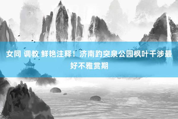 女同 调教 鲜艳注释！济南趵突泉公园枫叶干涉最好不雅赏期