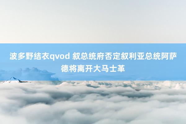 波多野结衣qvod 叙总统府否定叙利亚总统阿萨德将离开大马士革