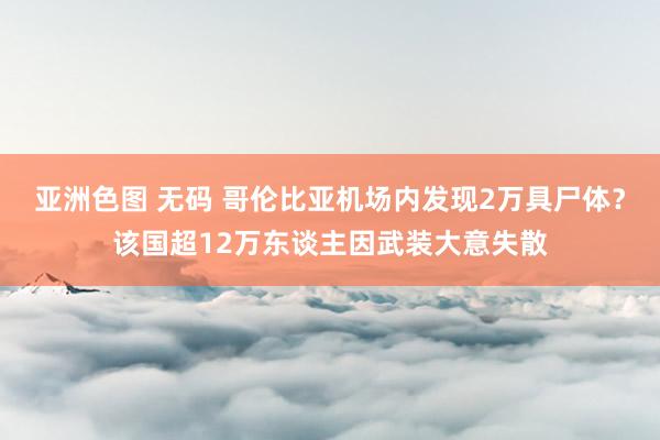 亚洲色图 无码 哥伦比亚机场内发现2万具尸体？该国超12万东谈主因武装大意失散