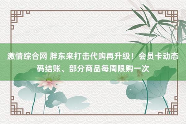 激情综合网 胖东来打击代购再升级！会员卡动态码结账、部分商品每周限购一次