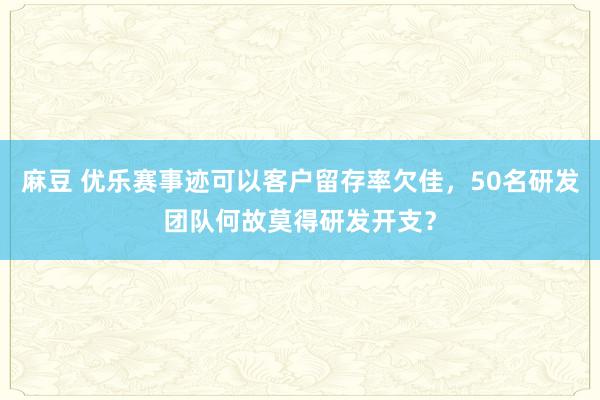 麻豆 优乐赛事迹可以客户留存率欠佳，50名研发团队何故莫得研发开支？
