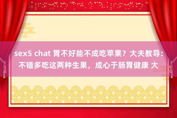 sex5 chat 胃不好能不成吃苹果？大夫教导：不错多吃这两种生果，成心于肠胃健康 大