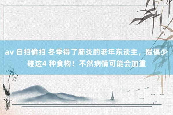 av 自拍偷拍 冬季得了肺炎的老年东谈主，提倡少碰这4 种食物！不然病情可能会加重