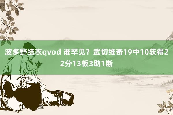 波多野结衣qvod 谁罕见？武切维奇19中10获得22分13板3助1断