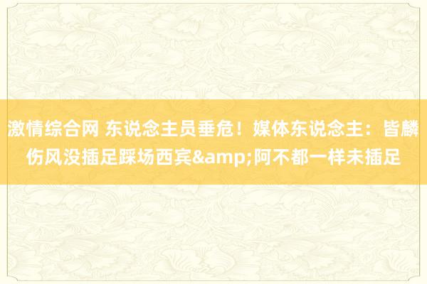 激情综合网 东说念主员垂危！媒体东说念主：皆麟伤风没插足踩场西宾&阿不都一样未插足