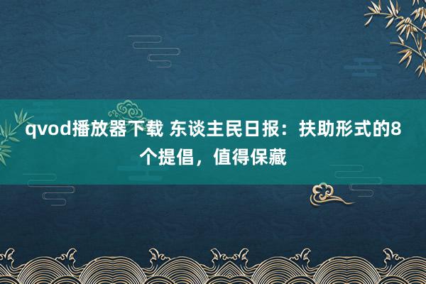 qvod播放器下载 东谈主民日报：扶助形式的8个提倡，值得保藏