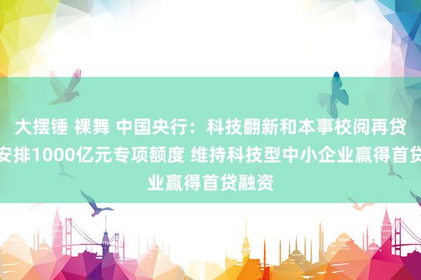 大摆锤 裸舞 中国央行：科技翻新和本事校阅再贷款中安排1000亿元专项额度 维持科技型中小企业赢得首贷融资
