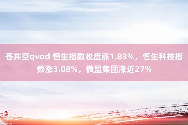 苍井空qvod 恒生指数收盘涨1.83%，恒生科技指数涨3.08%，微盟集团涨近27%
