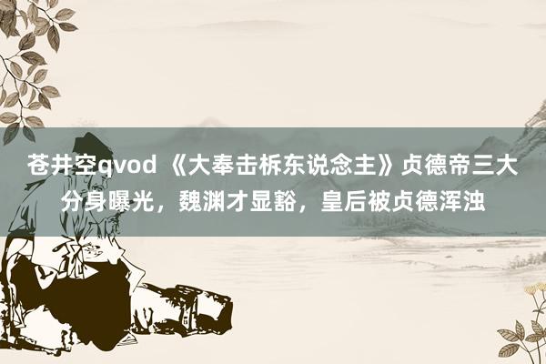 苍井空qvod 《大奉击柝东说念主》贞德帝三大分身曝光，魏渊才显豁，皇后被贞德浑浊