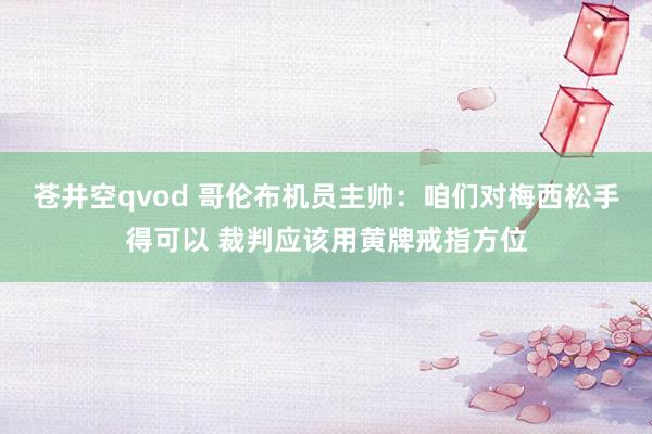 苍井空qvod 哥伦布机员主帅：咱们对梅西松手得可以 裁判应该用黄牌戒指方位
