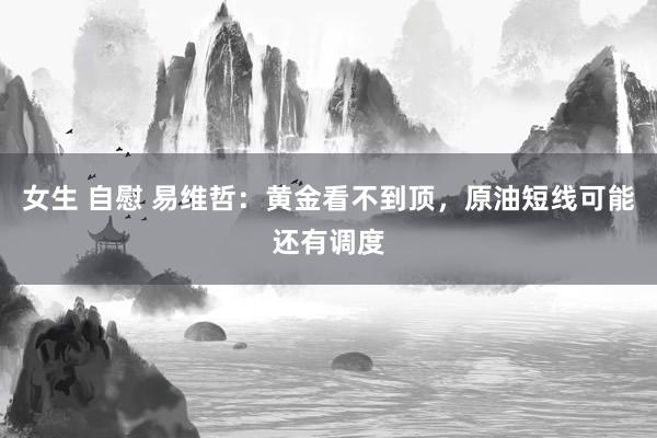 女生 自慰 易维哲：黄金看不到顶，原油短线可能还有调度