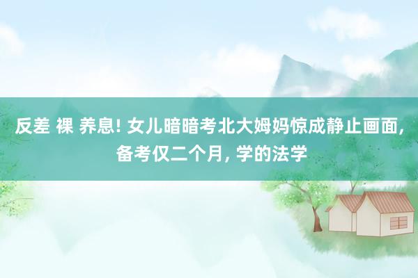 反差 裸 养息! 女儿暗暗考北大姆妈惊成静止画面, 备考仅二