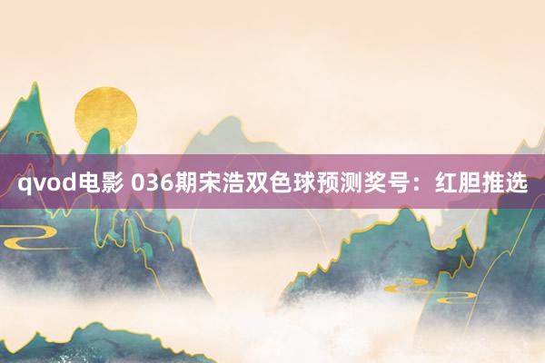 qvod电影 036期宋浩双色球预测奖号：红胆推选
