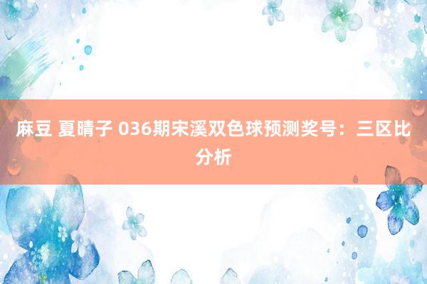 麻豆 夏晴子 036期宋溪双色球预测奖号：三区比分析